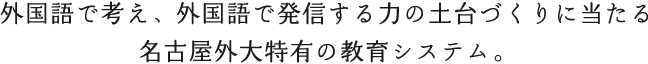 外国語で考え、外国語で発信する力の土台づくりに当たる名古屋外大特有の教育システム。